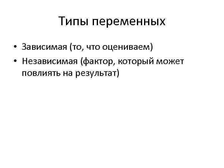 Типы переменных • Зависимая (то, что оцениваем) • Независимая (фактор, который может повлиять на