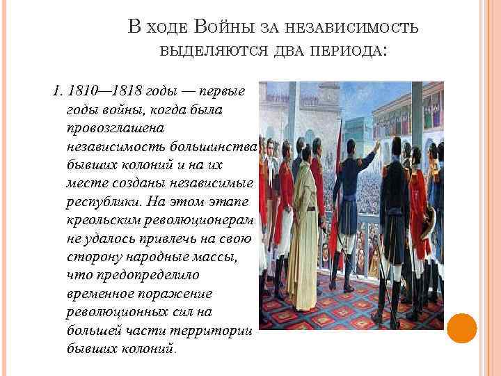 В ХОДЕ ВОЙНЫ ЗА НЕЗАВИСИМОСТЬ ВЫДЕЛЯЮТСЯ ДВА ПЕРИОДА: 1. 1810— 1818 годы — первые