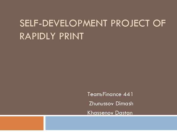 SELF-DEVELOPMENT PROJECT OF RAPIDLY PRINT Team: Finance 441 Zhunussov Dimash Khassenov Dastan 