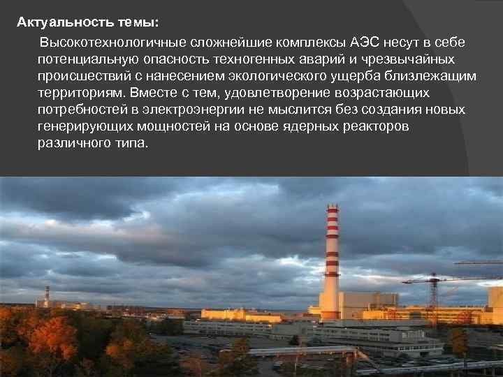 Актуальность темы: Высокотехнологичные сложнейшие комплексы АЭС несут в себе потенциальную опасность техногенных аварий и