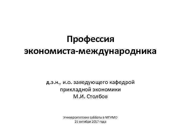 Профессия экономиста-международника Д. э. н. , и. о. заведующего кафедрой прикладной экономики М. И.