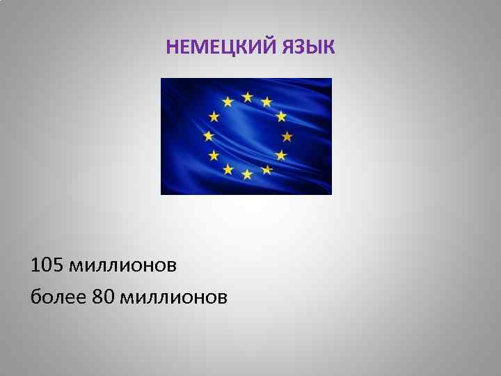 НЕМЕЦКИЙ ЯЗЫК 105 миллионов более 80 миллионов 