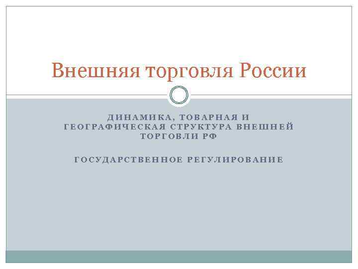 Внешняя торговля России ДИНАМИКА, ТОВАРНАЯ И ГЕОГРАФИЧЕСКАЯ СТРУКТУРА ВНЕШНЕЙ ТОРГОВЛИ РФ ГОСУДАРСТВЕННОЕ РЕГУЛИРОВАНИЕ 