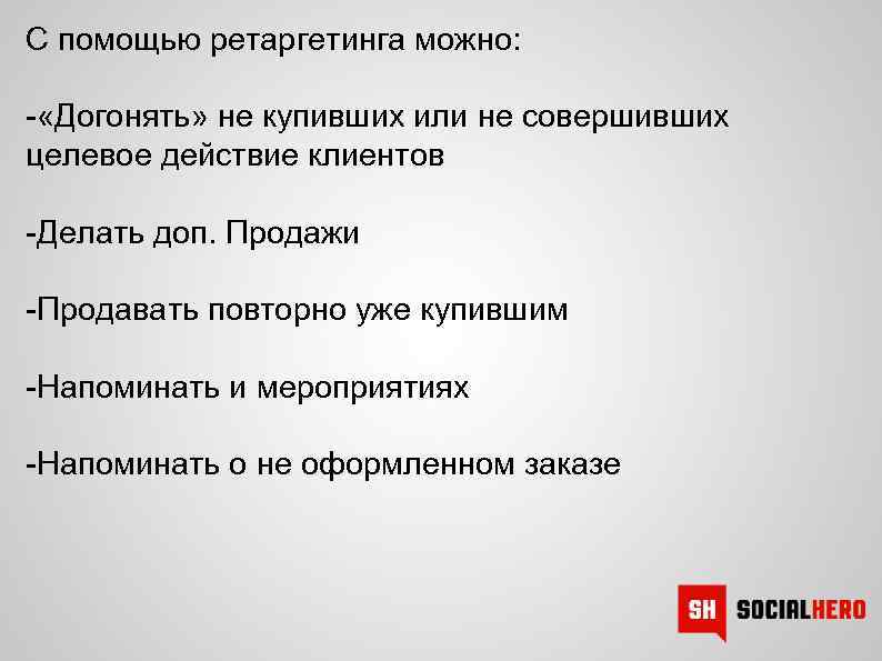 С помощью ретаргетинга можно: - «Догонять» не купивших или не совершивших целевое действие клиентов