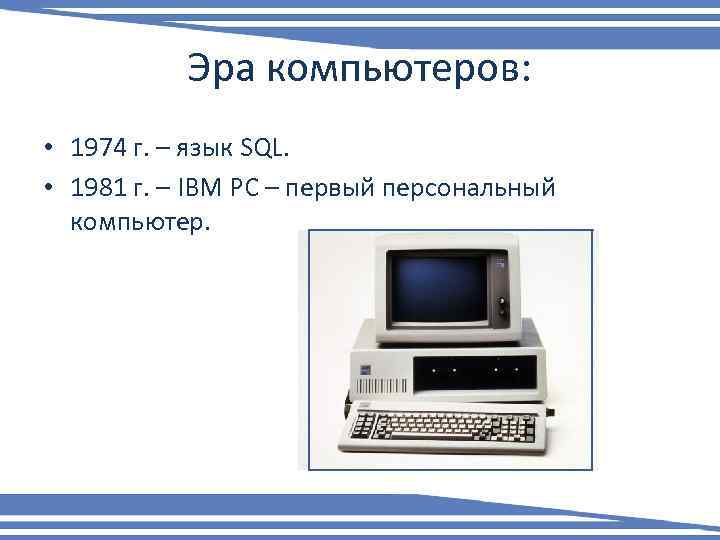 Эра компьютеров: • 1974 г. – язык SQL. • 1981 г. – IBM PC