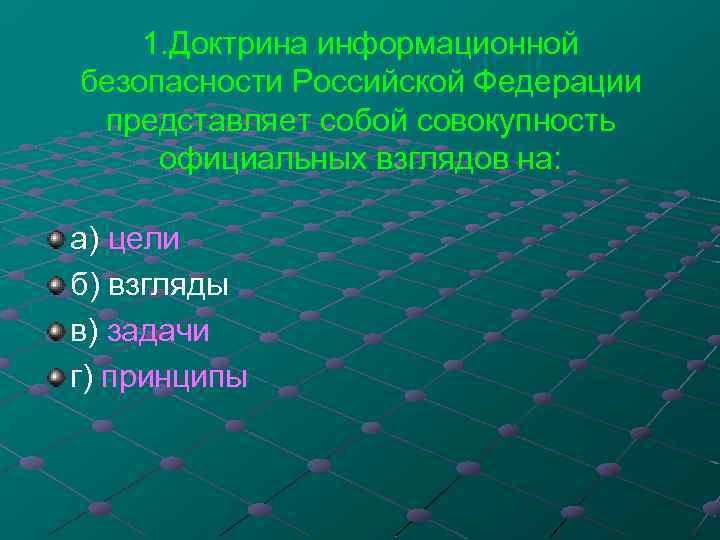1. Доктрина информационной безопасности Российской Федерации представляет собой совокупность официальных взглядов на: а) цели