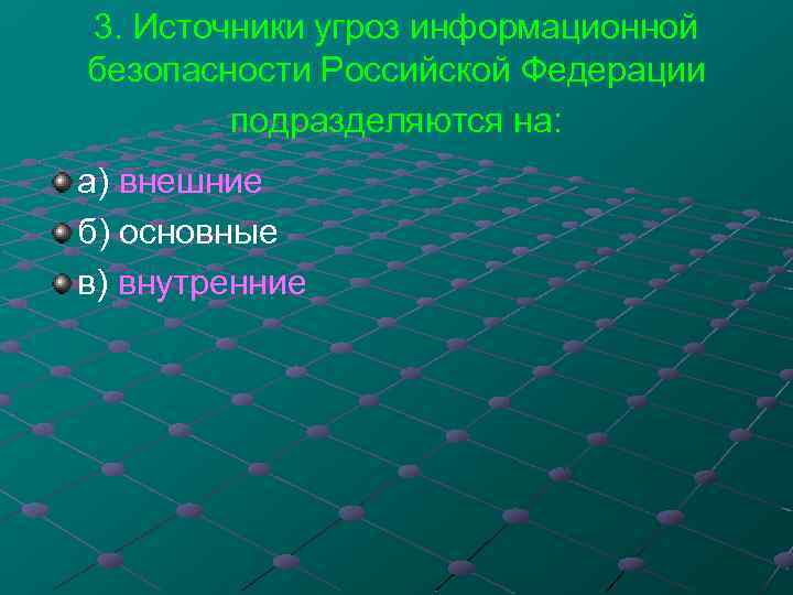 3. Источники угроз информационной безопасности Российской Федерации подразделяются на: а) внешние б) основные в)
