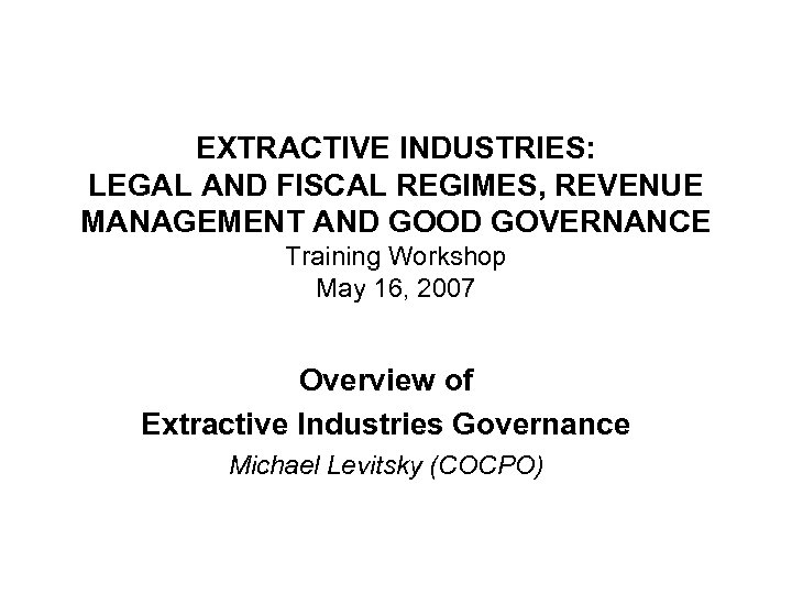 EXTRACTIVE INDUSTRIES: LEGAL AND FISCAL REGIMES, REVENUE MANAGEMENT AND GOOD GOVERNANCE Training Workshop May