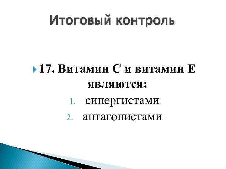 Итоговый контроль 17. Витамин С и витамин Е являются: 1. синергистами 2. антагонистами 