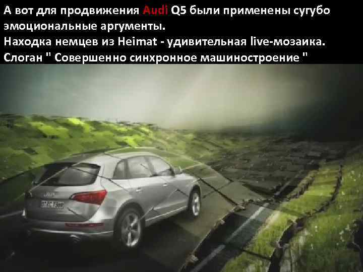 А вот для продвижения Audi Q 5 были применены сугубо эмоциональные аргументы. Находка немцев