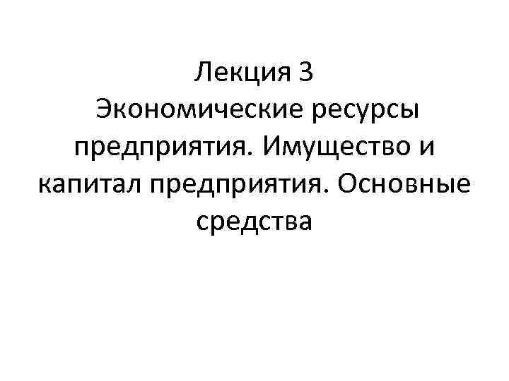 Лекция 3 Экономические ресурсы предприятия. Имущество и капитал предприятия. Основные средства 