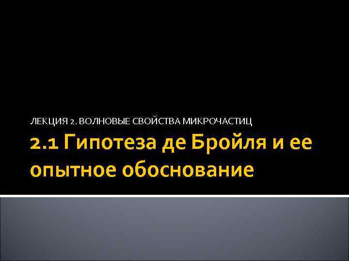 ЛЕКЦИЯ 2. ВОЛНОВЫЕ СВОЙСТВА МИКРОЧАСТИЦ 2. 1 Гипотеза де Бройля и ее опытное обоснование