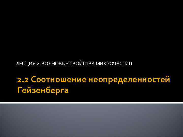 ЛЕКЦИЯ 2. ВОЛНОВЫЕ СВОЙСТВА МИКРОЧАСТИЦ 2. 2 Соотношение неопределенностей Гейзенберга 