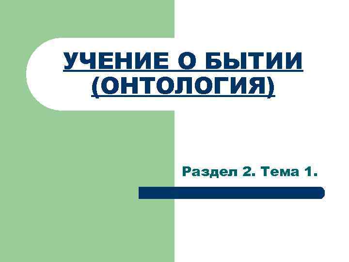 УЧЕНИЕ О БЫТИИ (ОНТОЛОГИЯ) Раздел 2. Тема 1. 