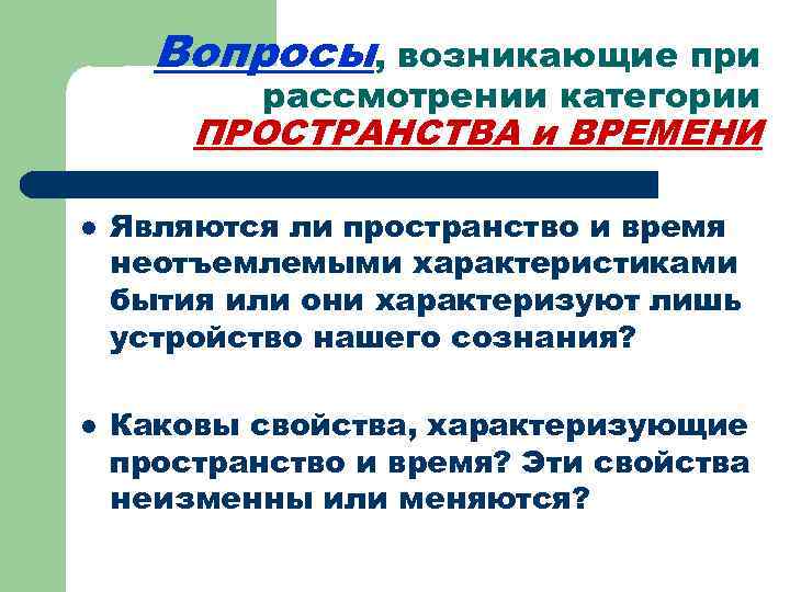 Вопросы, возникающие при рассмотрении категории ПРОСТРАНСТВА и ВРЕМЕНИ l l Являются ли пространство и