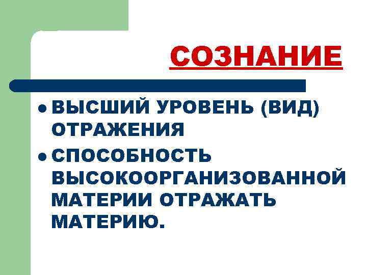 СОЗНАНИЕ l ВЫСШИЙ УРОВЕНЬ (ВИД) ОТРАЖЕНИЯ l СПОСОБНОСТЬ ВЫСОКООРГАНИЗОВАННОЙ МАТЕРИИ ОТРАЖАТЬ МАТЕРИЮ. 