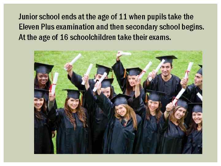 Junior school ends at the age of 11 when pupils take the Eleven Plus