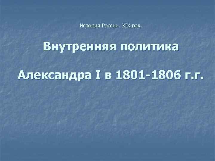 История России. XIX век. Внутренняя политика Александра I в 1801 -1806 г. г. 