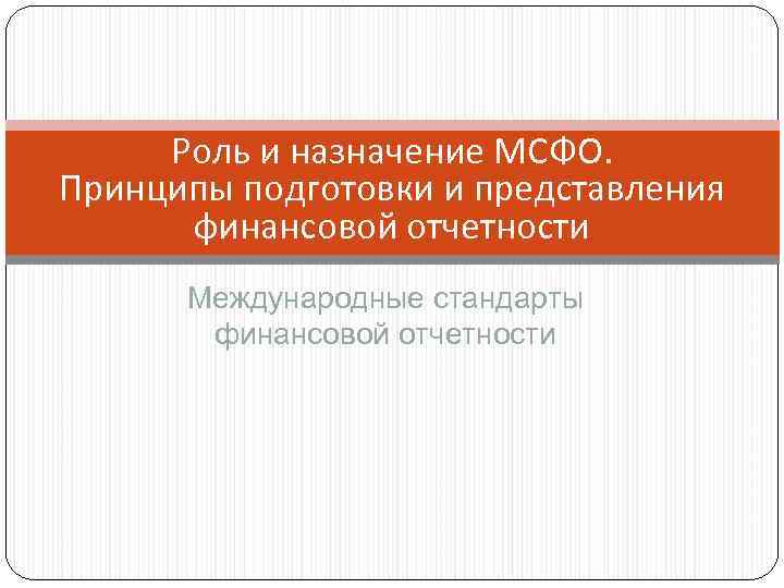 Роль и назначение МСФО. Принципы подготовки и представления финансовой отчетности Международные стандарты финансовой отчетности