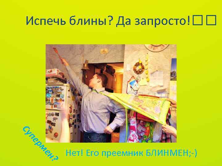 Испечь блины? Да запросто! Су ? ен рм пе Нет! Его преемник БЛИНМЕН; -)