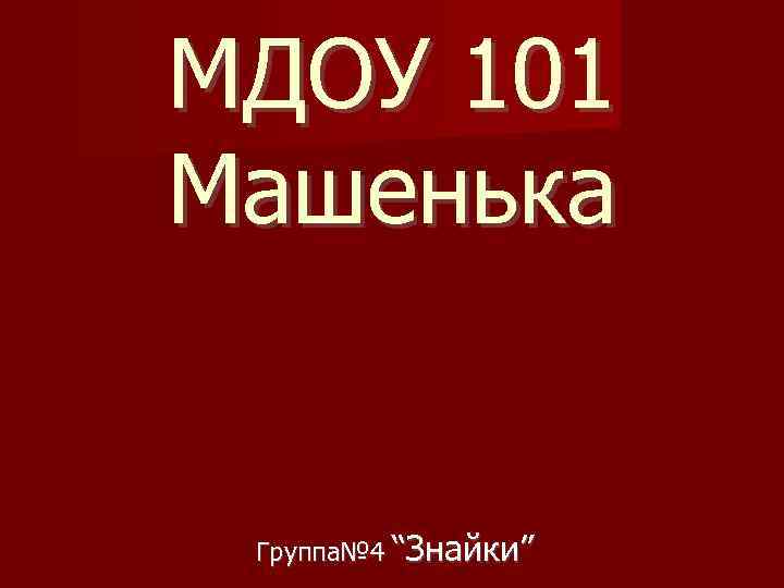 МДОУ 101 Машенька Группа№ 4 “Знайки” 