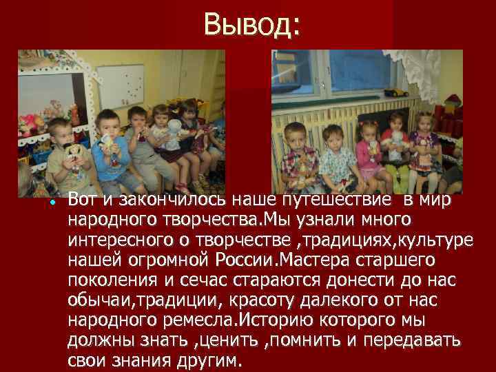 Вывод: Вот и закончилось наше путешествие в мир народного творчества. Мы узнали много интересного