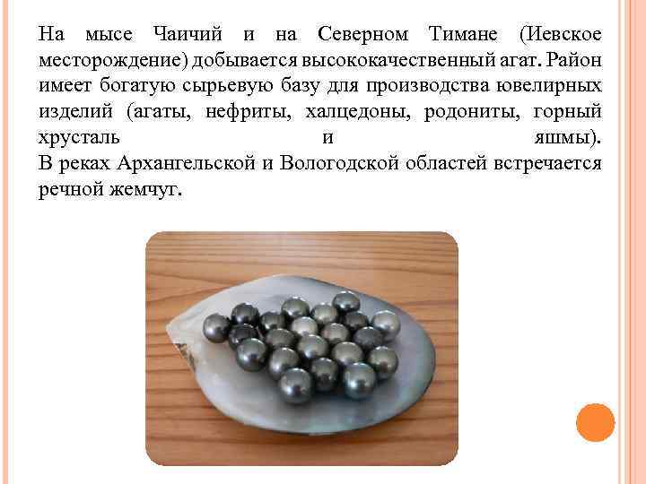 На мысе Чаичий и на Северном Тимане (Иевское месторождение) добывается высококачественный агат. Район имеет