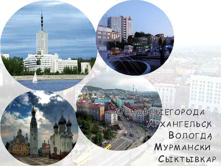 О СНОВНЫЕГОРОДА : А РХАНГЕЛЬСК , В ОЛОГДА , М УРМАНСКИ С ЫКТЫВКАР 