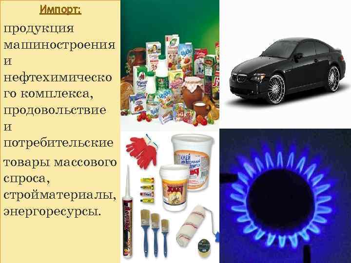 Импорт: продукция машиностроения и нефтехимическо го комплекса, продовольствие и потребительские товары массового спроса, стройматериалы,
