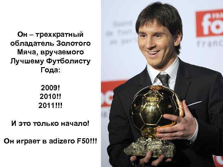 Он – трехкратный обладатель Золотого Мяча, вручаемого Лучшему Футболисту Года: 2009! 2010!! 2011!!! И