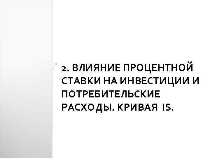 2. ВЛИЯНИЕ ПРОЦЕНТНОЙ СТАВКИ НА ИНВЕСТИЦИИ И ПОТРЕБИТЕЛЬСКИЕ РАСХОДЫ. КРИВАЯ IS. 