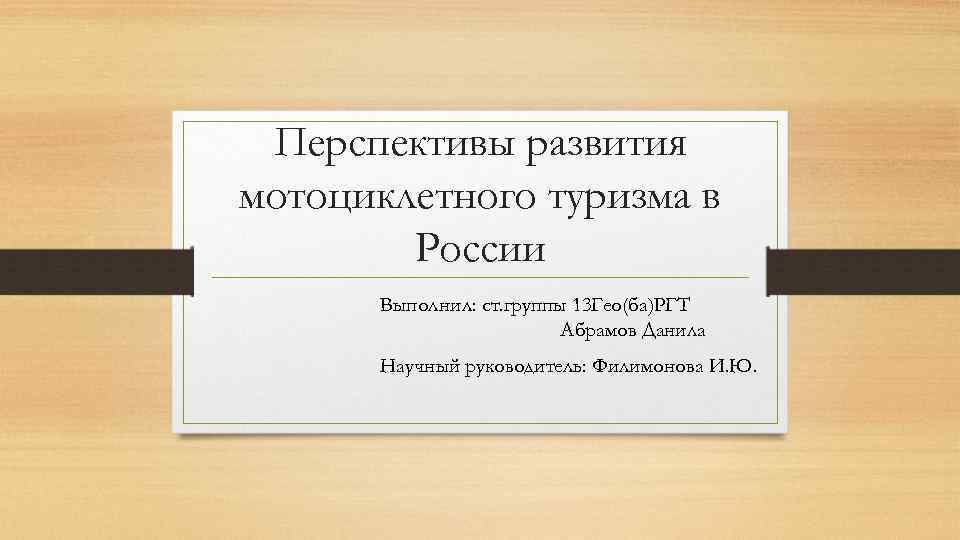 Перспективы развития мотоциклетного туризма в России Выполнил: ст. группы 13 Гео(ба)РГТ Абрамов Данила Научный