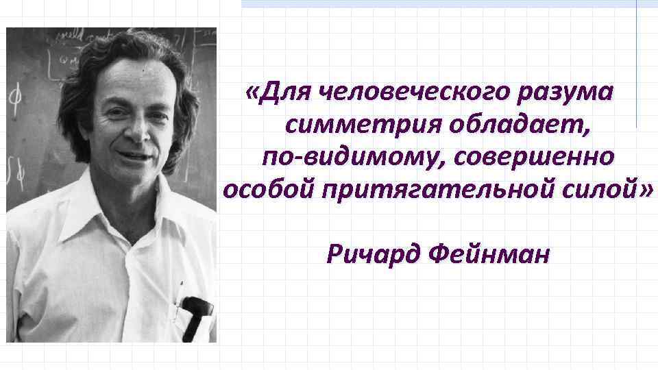  «Для человеческого разума симметрия обладает, по-видимому, совершенно особой притягательной силой» Ричард Фейнман 