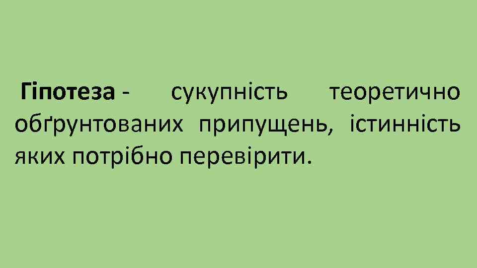 Гіпотеза - сукупність теоретично обґрунтованих припущень, істинність яких потрібно перевірити. 