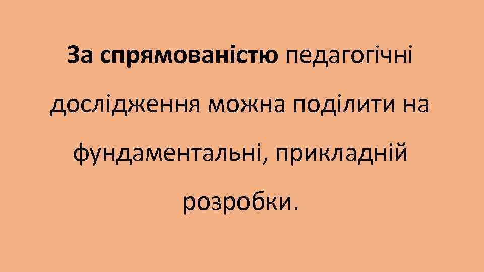 За спрямованістю педагогічні дослідження можна поділити на фундаментальні, прикладній розробки. 
