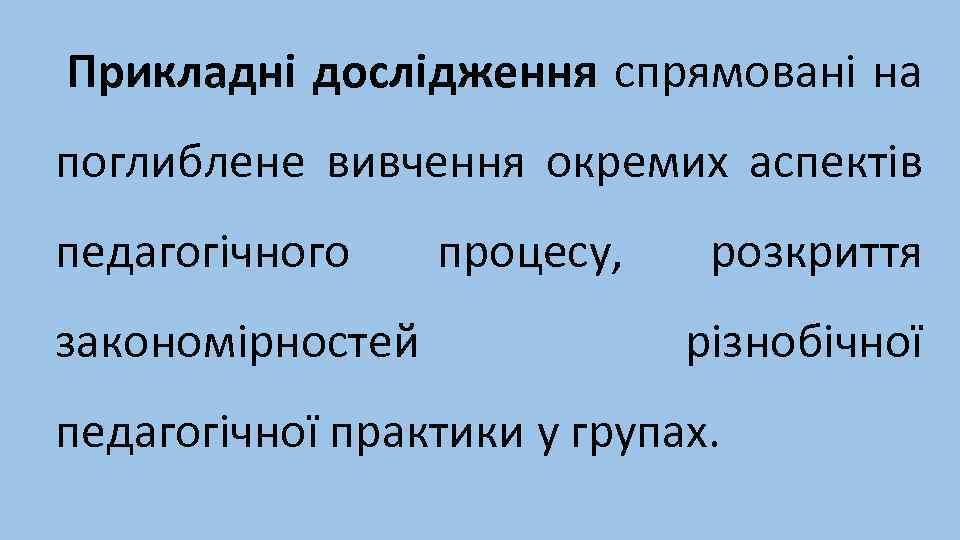 Прикладні дослідження спрямовані на поглиблене вивчення окремих аспектів педагогічного закономірностей процесу, розкриття різнобічної педагогічної