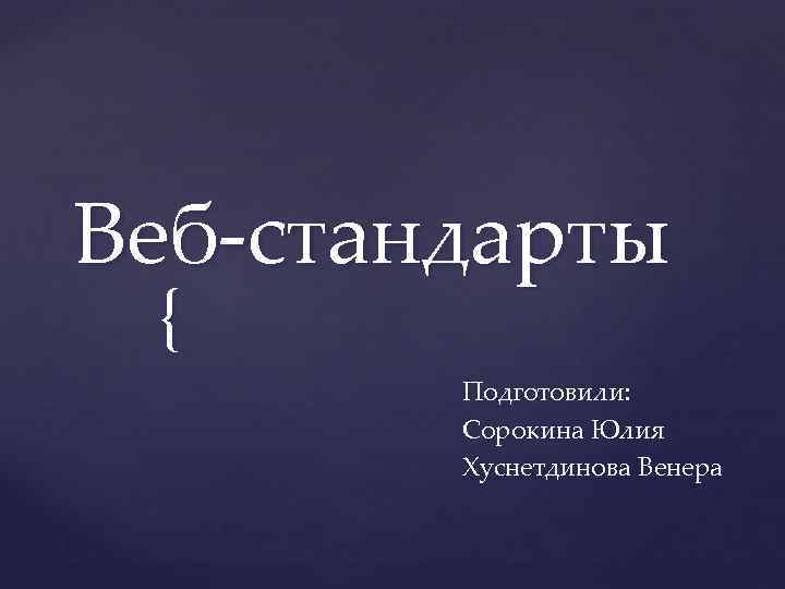 Веб-стандарты { Подготовили: Сорокина Юлия Хуснетдинова Венера 