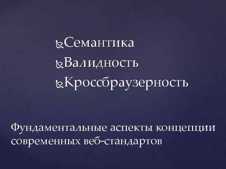 Семантика Валидность Кроссбраузерность Фундаментальные аспекты концепции современных веб-стандартов 
