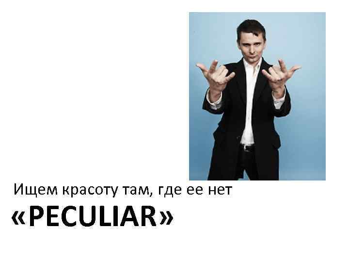Ищем красоту там, где ее нет «PECULIAR» 