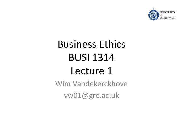 Business Ethics BUSI 1314 Lecture 1 Wim Vandekerckhove vw 01@gre. ac. uk 