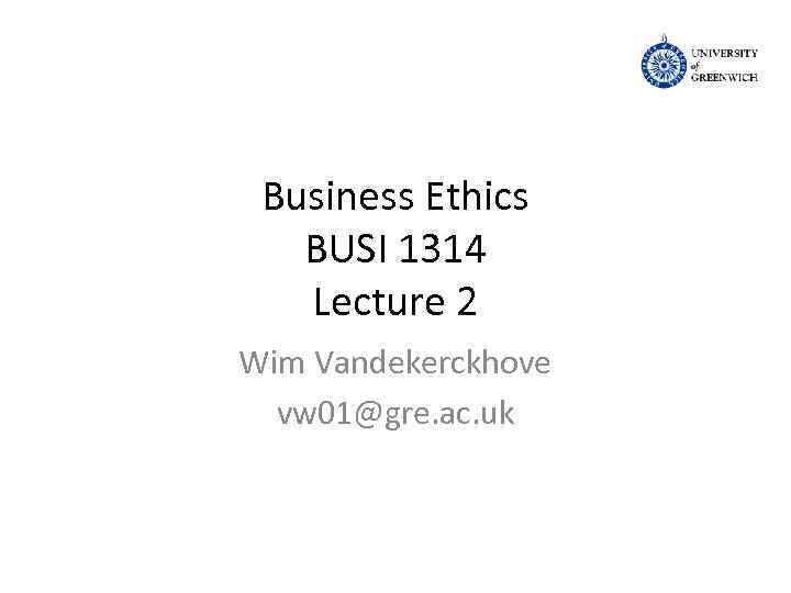 Business Ethics BUSI 1314 Lecture 2 Wim Vandekerckhove vw 01@gre. ac. uk 
