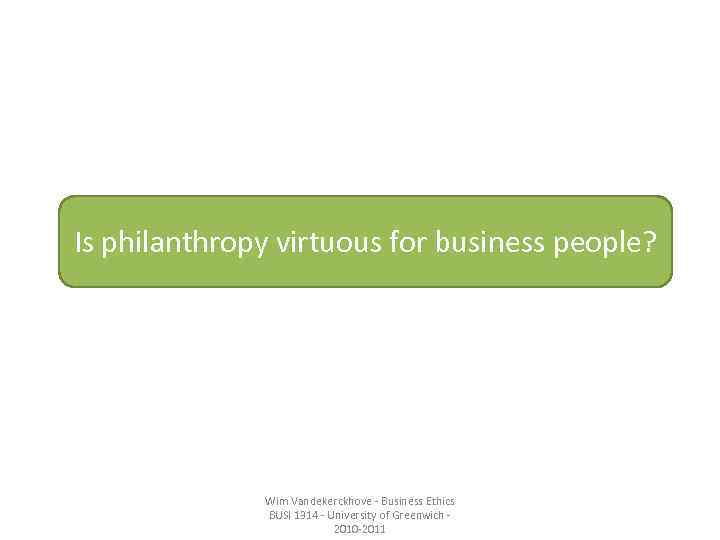 Is philanthropy virtuous for business people? Wim Vandekerckhove - Business Ethics BUSI 1314 -