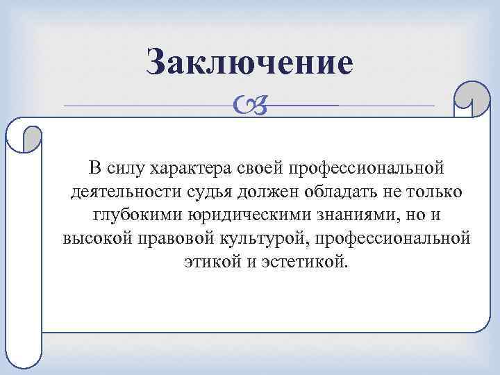 Заключение В силу характера своей профессиональной деятельности судья должен обладать не только глубокими юридическими