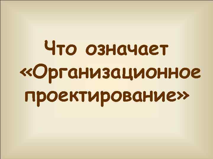 Что означает «Организационное проектирование» 