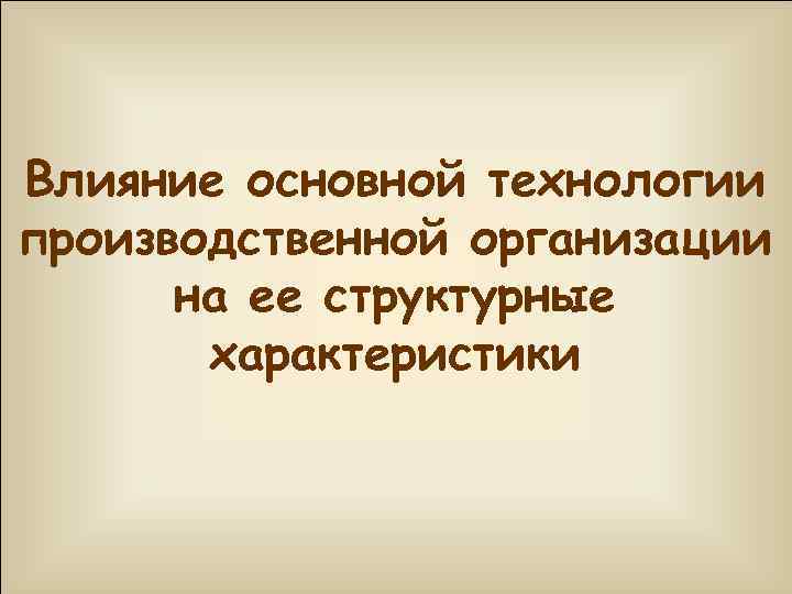 Влияние основной технологии производственной организации на ее структурные характеристики 
