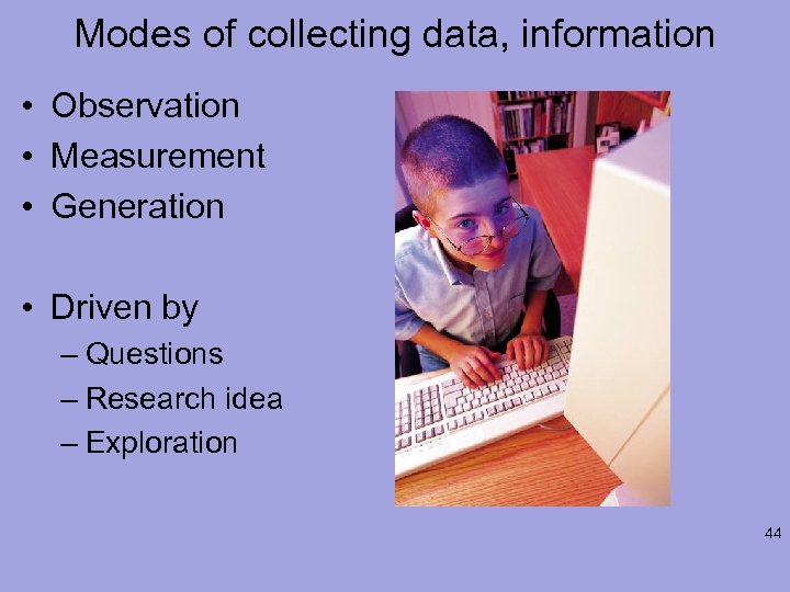 Modes of collecting data, information • Observation • Measurement • Generation • Driven by