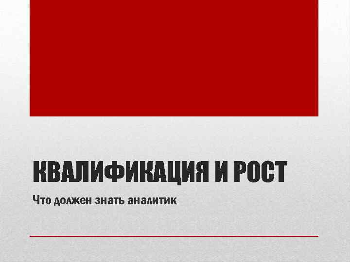 КВАЛИФИКАЦИЯ И РОСТ Что должен знать аналитик 