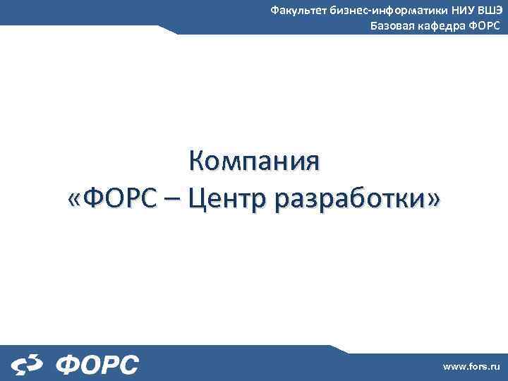 Факультет бизнес-информатики НИУ ВШЭ Базовая кафедра ФОРС Компания «ФОРС – Центр разработки» www. fors.