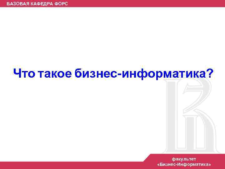 БАЗОВАЯ КАФЕДРА ФОРС Что такое бизнес-информатика? факультет «Бизнес-Информатика» 