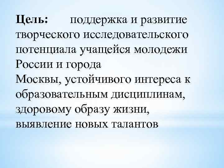 Цель: поддержка и развитие творческого исследовательского потенциала учащейся молодежи России и города Москвы, устойчивого